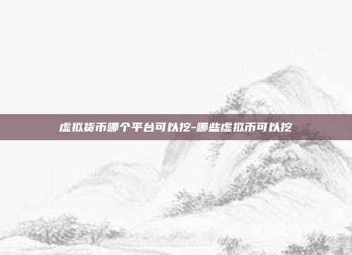 虚拟货币哪个平台可以挖-哪些虚拟币可以挖