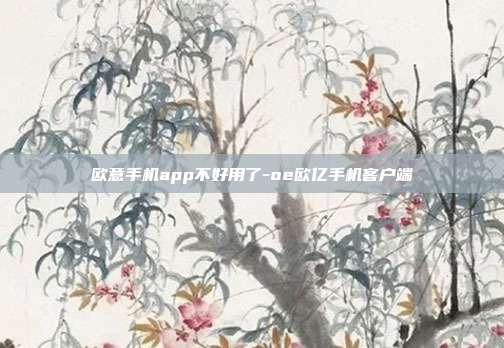 欧意手机app不好用了-oe欧亿手机客户端