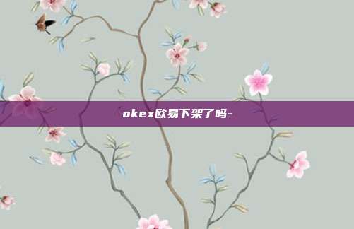 okex欧易下架了吗-