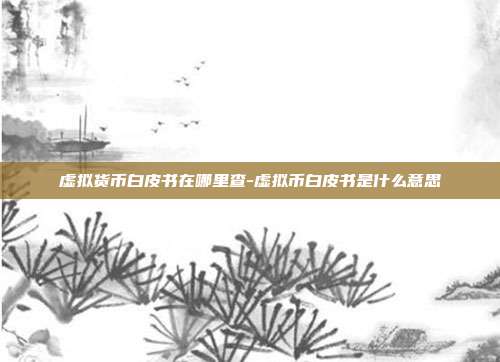 虚拟货币白皮书在哪里查-虚拟币白皮书是什么意思