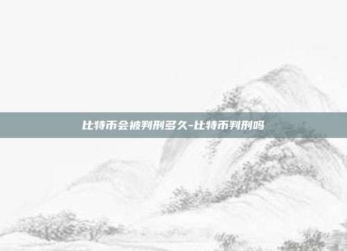 比特币会被判刑多久-比特币判刑吗