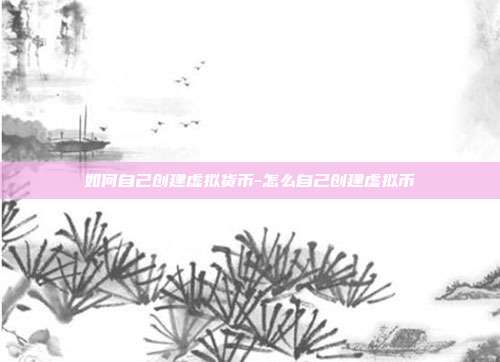 如何自己创建虚拟货币-怎么自己创建虚拟币