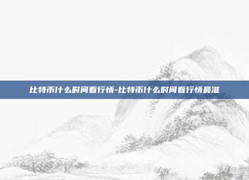 比特币什么时间看行情-比特币什么时间看行情最准