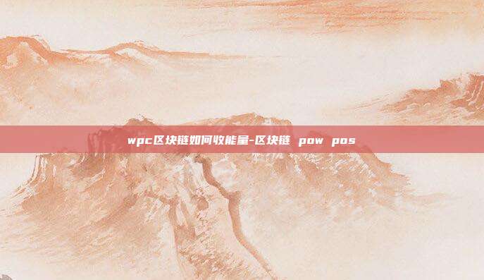 wpc区块链如何收能量-区块链 pow pos