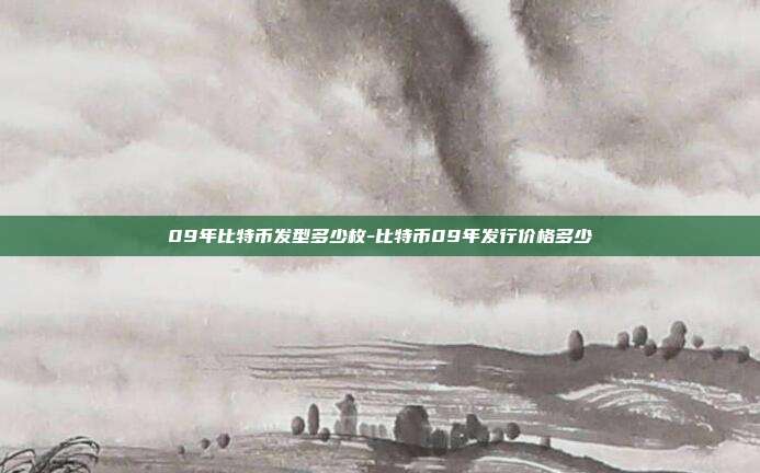 09年比特币发型多少枚-比特币09年发行价格多少