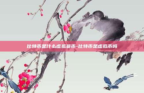 比特币是什么虚拟货币-比特币是虚拟币吗