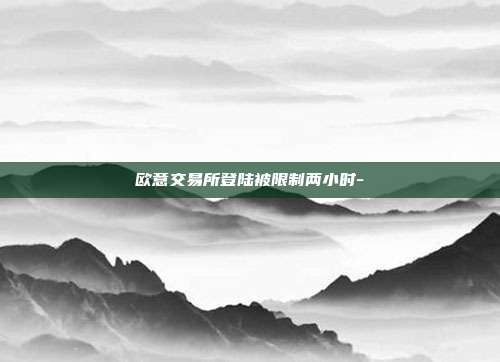 欧意交易所登陆被限制两小时-