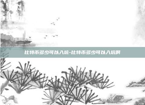 比特币多少可以入坑-比特币多少可以入坑啊