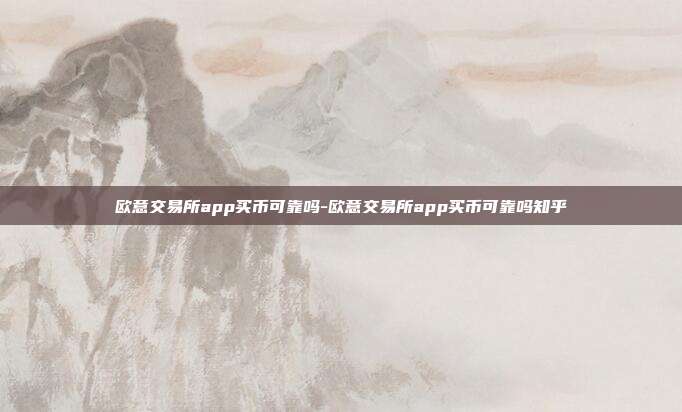 欧意交易所app买币可靠吗-欧意交易所app买币可靠吗知乎