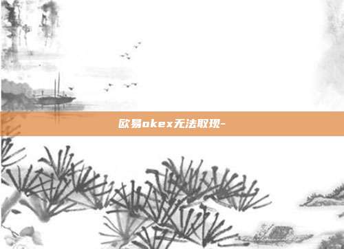 欧易okex无法取现-