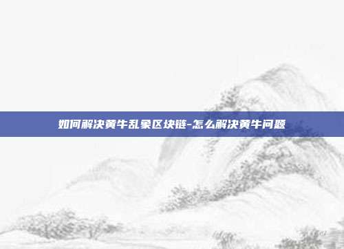 如何解决黄牛乱象区块链-怎么解决黄牛问题