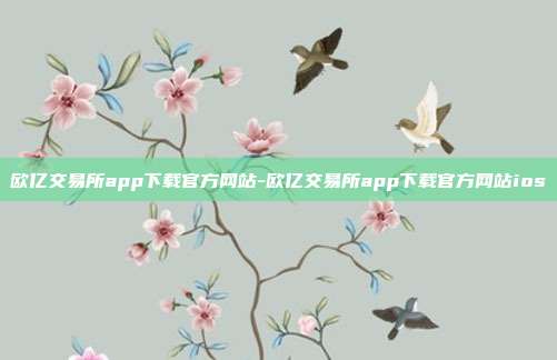 欧亿交易所app下载官方网站-欧亿交易所app下载官方网站ios