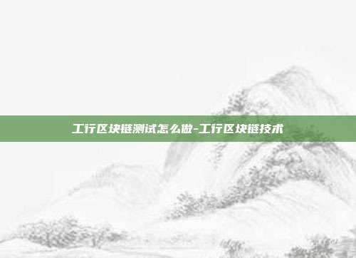 工行区块链测试怎么做-工行区块链技术