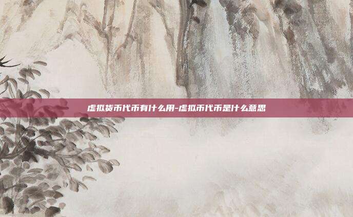 虚拟货币代币有什么用-虚拟币代币是什么意思