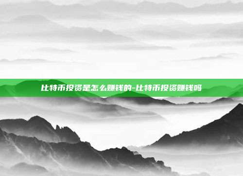 比特币投资是怎么赚钱的-比特币投资赚钱吗