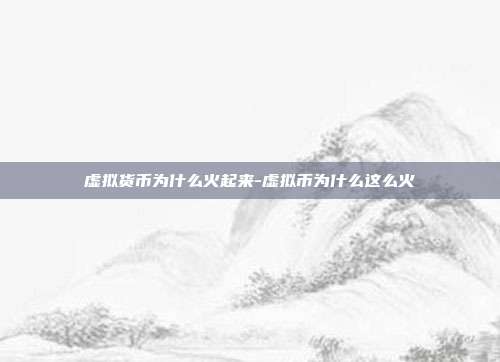 虚拟货币为什么火起来-虚拟币为什么这么火