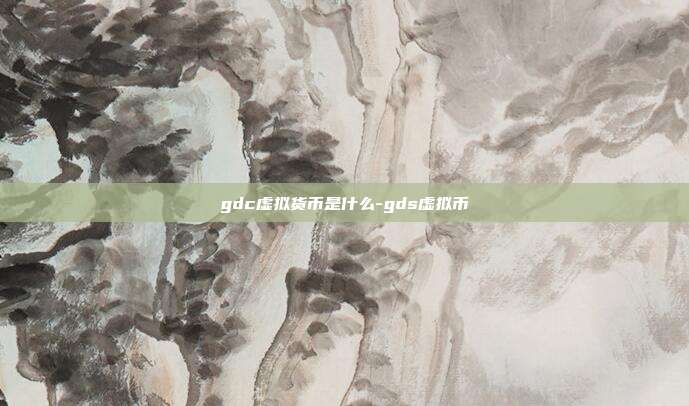 gdc虚拟货币是什么-gds虚拟币