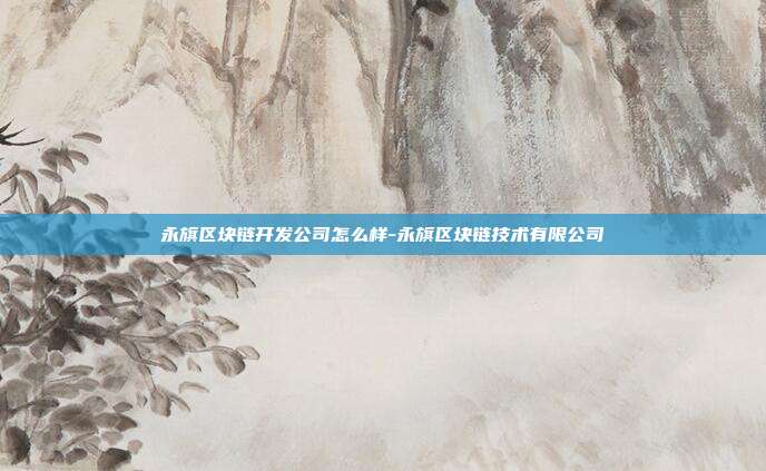 永旗区块链开发公司怎么样-永旗区块链技术有限公司