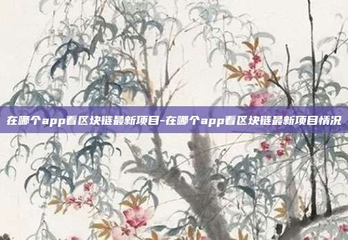 在哪个app看区块链最新项目-在哪个app看区块链最新项目情况