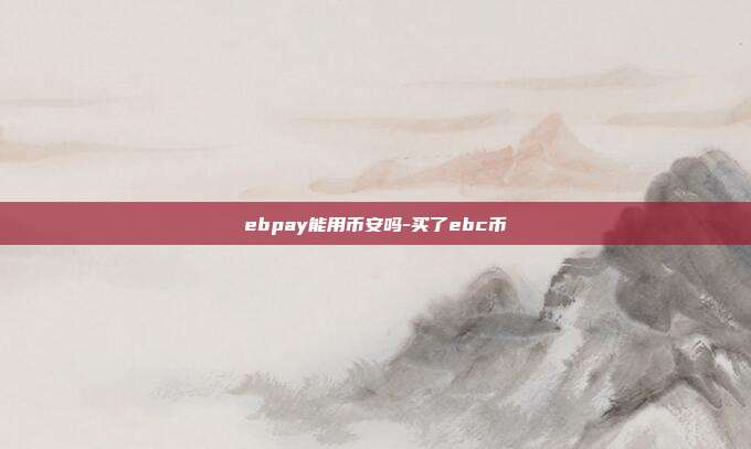 ebpay能用币安吗-买了ebc币