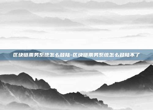 区块链票务系统怎么登陆-区块链票务系统怎么登陆不了