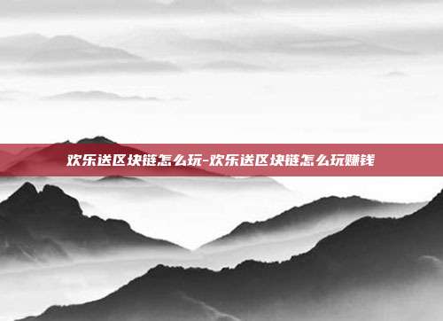 欢乐送区块链怎么玩-欢乐送区块链怎么玩赚钱