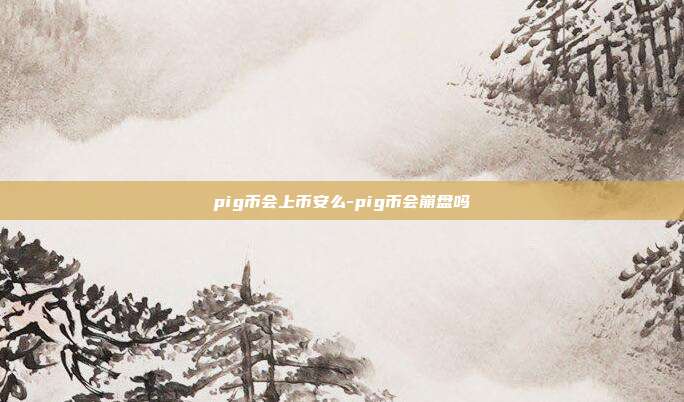 pig币会上币安么-pig币会崩盘吗