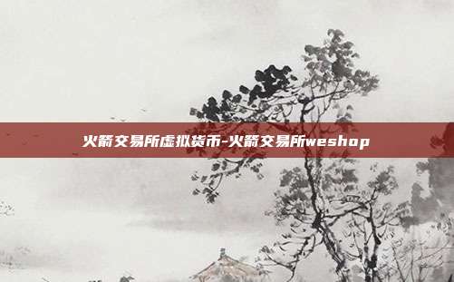 火箭交易所虚拟货币-火箭交易所weshop