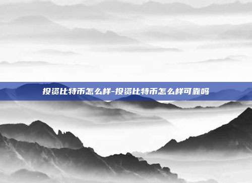 投资比特币怎么样-投资比特币怎么样可靠吗