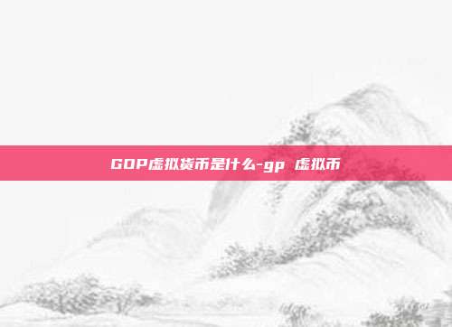 GOP虚拟货币是什么-gp 虚拟币