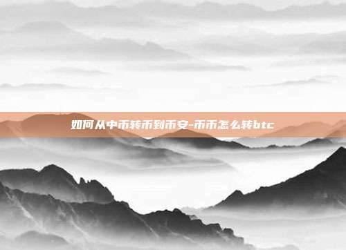 如何从中币转币到币安-币币怎么转btc