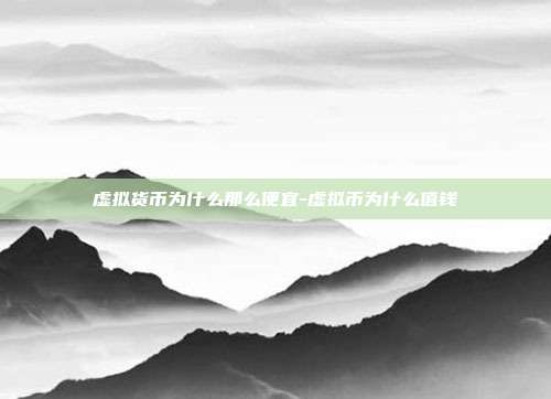 虚拟货币为什么那么便宜-虚拟币为什么值钱