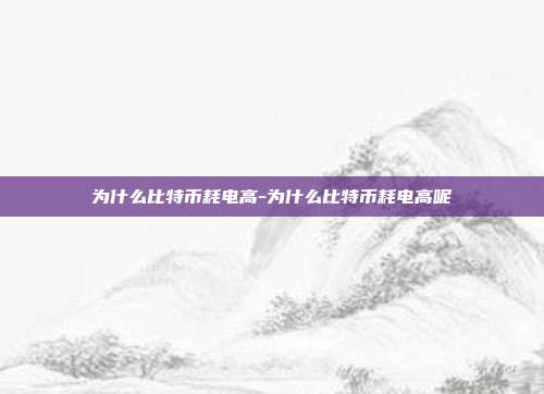 为什么比特币耗电高-为什么比特币耗电高呢