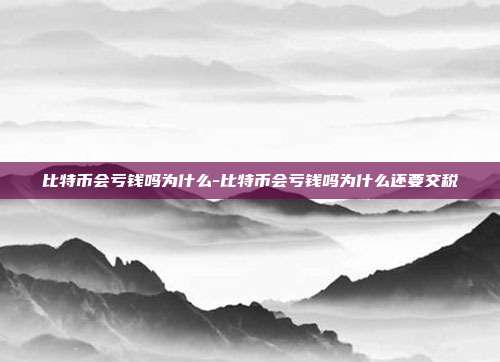 比特币会亏钱吗为什么-比特币会亏钱吗为什么还要交税