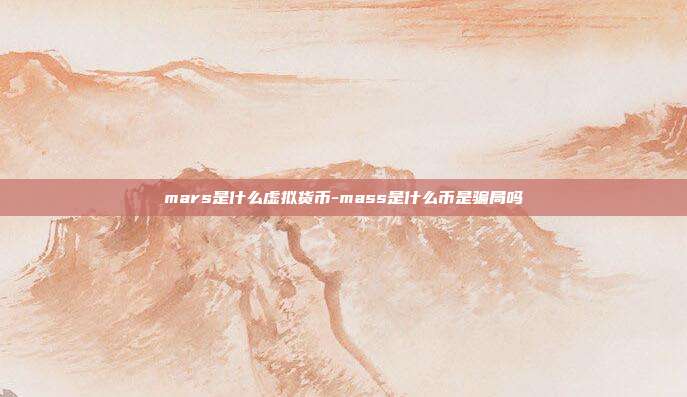 mars是什么虚拟货币-mass是什么币是骗局吗