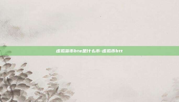 虚拟货币bte是什么币-虚拟币btt