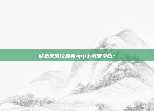 欧意交易所最新app下载安卓版-