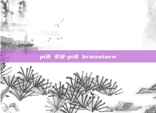 pi币 币安-pi币 brainstorm