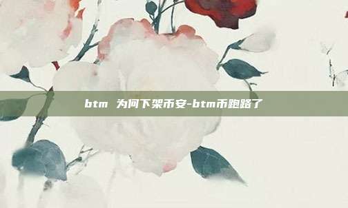 btm 为何下架币安-btm币跑路了