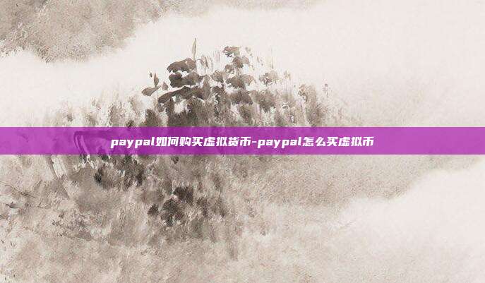 paypal如何购买虚拟货币-paypal怎么买虚拟币