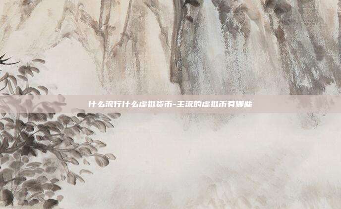 什么流行什么虚拟货币-主流的虚拟币有哪些