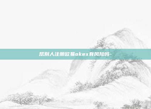 帮别人注册欧易okex有风险吗-