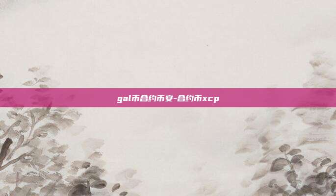 gal币合约币安-合约币xcp