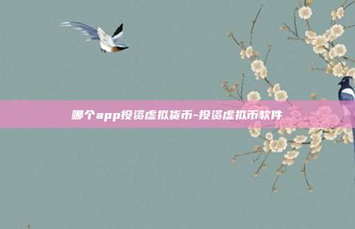 哪个app投资虚拟货币-投资虚拟币软件