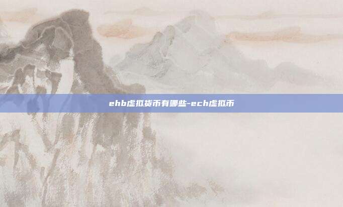 ehb虚拟货币有哪些-ech虚拟币