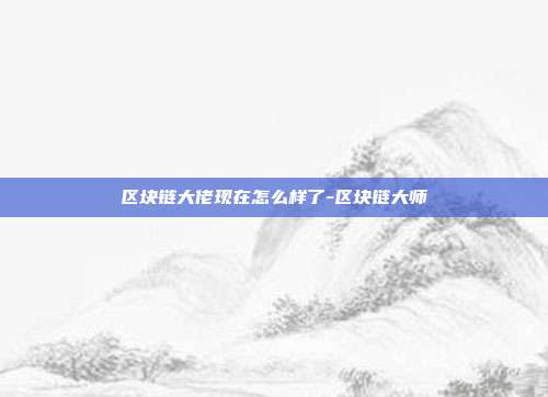 区块链大佬现在怎么样了-区块链大师