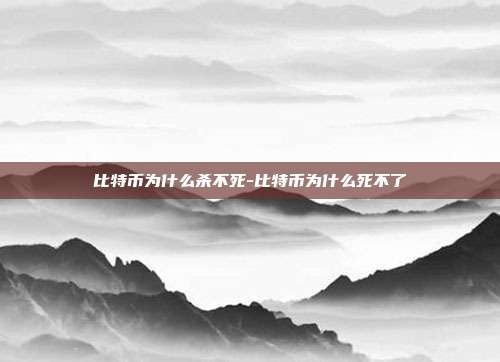 比特币为什么杀不死-比特币为什么死不了