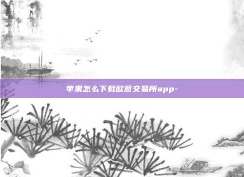 苹果怎么下载欧意交易所app-