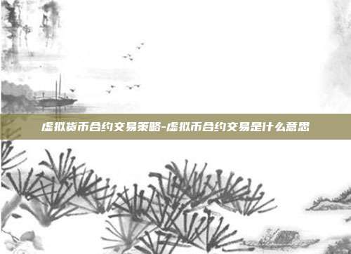 虚拟货币合约交易策略-虚拟币合约交易是什么意思