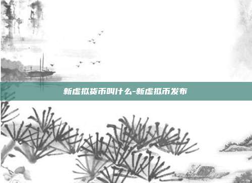 新虚拟货币叫什么-新虚拟币发布